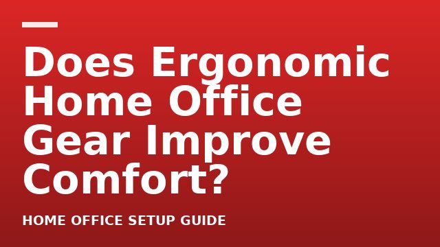 Does Ergonomic Home Office Gear Improve Comfort?